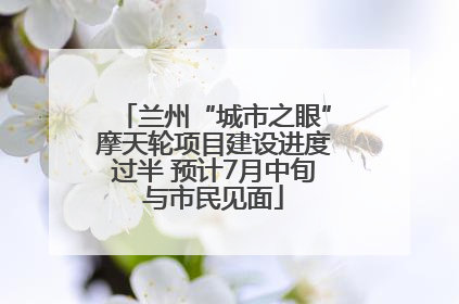 兰州“城市之眼”摩天轮项目建设进度过半 预计7月中旬与市民见面