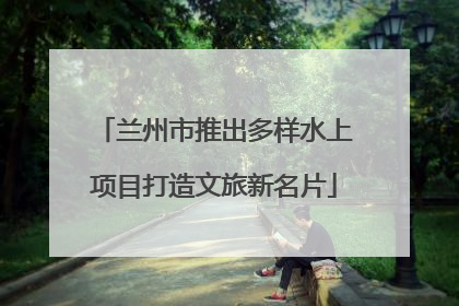 兰州市推出多样水上项目打造文旅新名片
