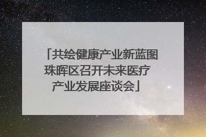 共绘健康产业新蓝图 珠晖区召开未来医疗产业发展座谈会