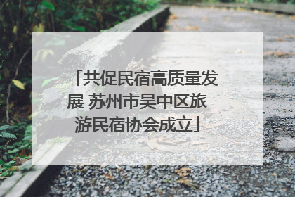 共促民宿高质量发展 苏州市吴中区旅游民宿协会成立