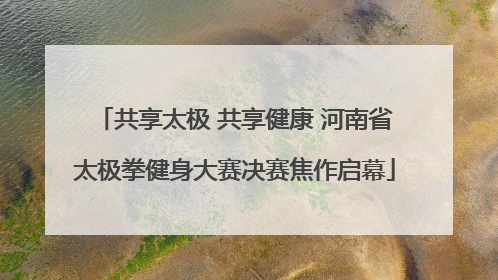 共享太极 共享健康 河南省太极拳健身大赛决赛焦作启幕