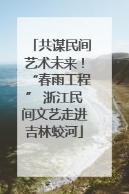 共谋民间艺术未来！“春雨工程” 浙江民间文艺走进吉林蛟河