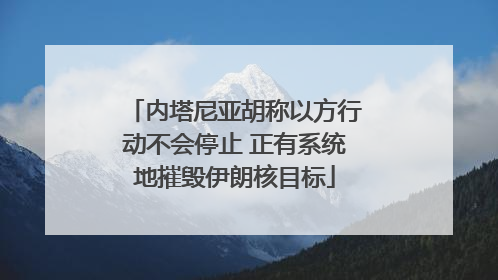 内塔尼亚胡称以方行动不会停止 正有系统地摧毁伊朗核目标