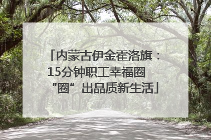 内蒙古伊金霍洛旗：15分钟职工幸福圈 “圈”出品质新生活