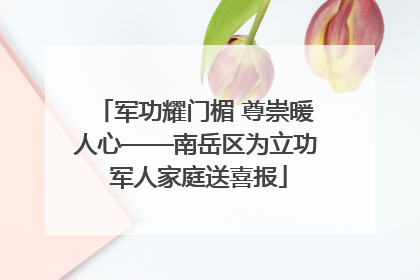 军功耀门楣 尊崇暖人心——南岳区为立功 军人家庭送喜报