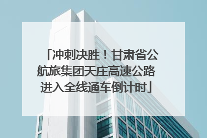冲刺决胜！甘肃省公航旅集团天庄高速公路进入全线通车倒计时