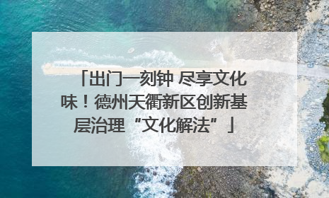 出门一刻钟 尽享文化味！德州天衢新区创新基层治理“文化解法”
