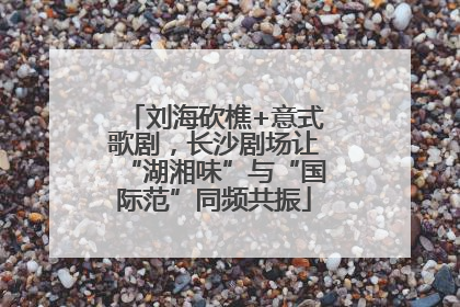 刘海砍樵+意式歌剧，长沙剧场让“湖湘味”与“国际范”同频共振
