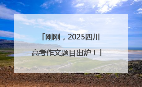 刚刚，2025四川高考作文题目出炉！