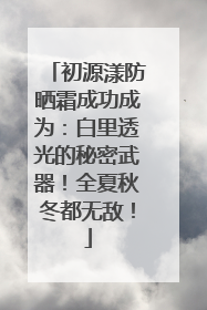 初源漾防晒霜成功成为：白里透光的秘密武器！全夏秋冬都无敌！