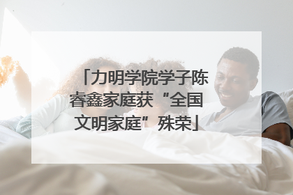 力明学院学子陈睿鑫家庭获“全国文明家庭”殊荣