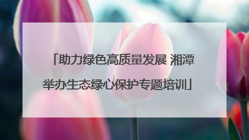 助力绿色高质量发展 湘潭举办生态绿心保护专题培训