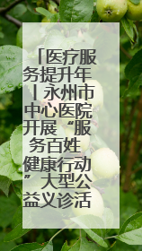 医疗服务提升年丨永州市中心医院开展“服务百姓 健康行动”大型公益义诊活动