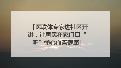 医联体专家进社区开讲，让居民在家门口“听”懂心血管健康