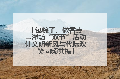 包粽子、做香囊……潍坊“双节”活动让文明新风与代际欢笑同频共振