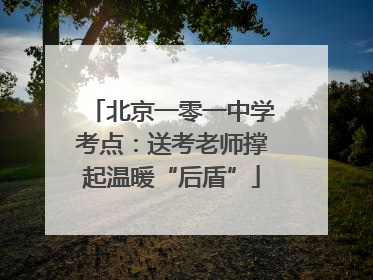 北京一零一中学考点：送考老师撑起温暖“后盾”