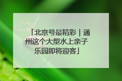 北京号最精彩｜通州这个大型水上亲子乐园即将迎客