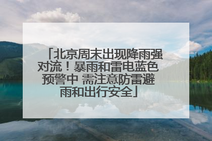 北京周末出现降雨强对流！暴雨和雷电蓝色预警中 需注意防雷避雨和出行安全