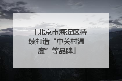 北京市海淀区持续打造“中关村温度”等品牌