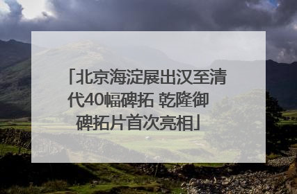 北京海淀展出汉至清代40幅碑拓 乾隆御碑拓片首次亮相