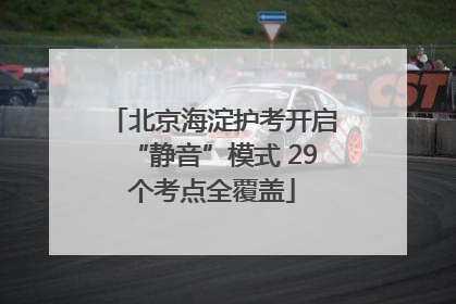 北京海淀护考开启“静音”模式 29个考点全覆盖