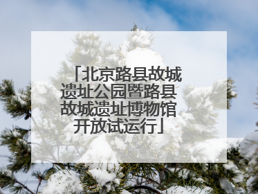 北京路县故城遗址公园暨路县故城遗址博物馆开放试运行