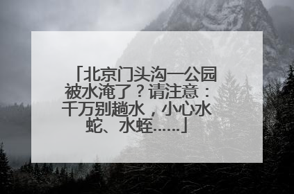北京门头沟一公园被水淹了？请注意：千万别趟水，小心水蛇、水蛭……