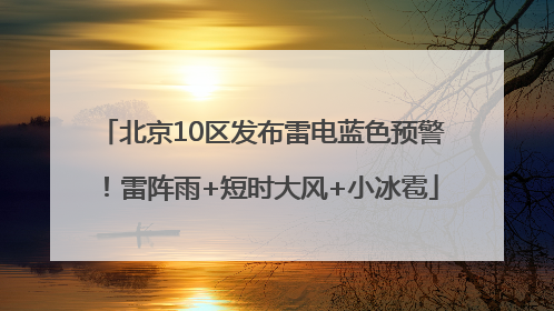 北京10区发布雷电蓝色预警！雷阵雨+短时大风+小冰雹