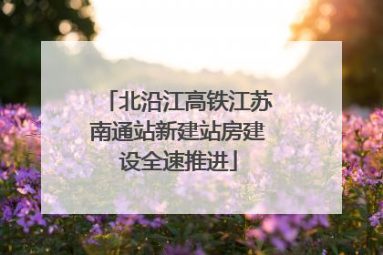 北沿江高铁江苏南通站新建站房建设全速推进