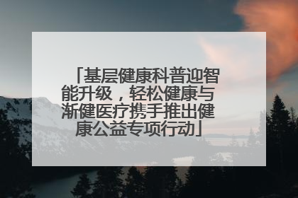 基层健康科普迎智能升级，轻松健康与渐健医疗携手推出健康公益专项行动