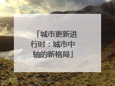 城市更新进行时：城市中轴的新格局