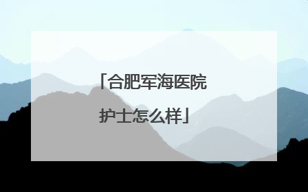 合肥军海医院护士怎么样
