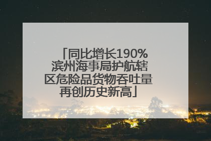同比增长190% 滨州海事局护航辖区危险品货物吞吐量再创历史新高