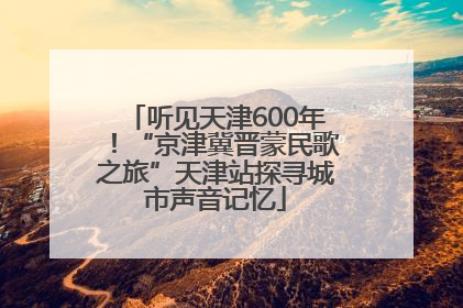 听见天津600年！“京津冀晋蒙民歌之旅”天津站探寻城市声音记忆