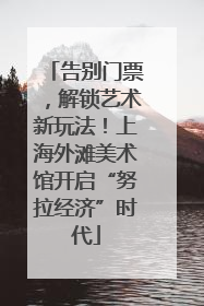 告别门票，解锁艺术新玩法！上海外滩美术馆开启“努拉经济”时代