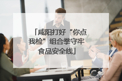 咸阳打好“你点我检”组合拳守牢食品安全线