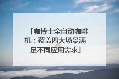 咖博士全自动咖啡机：覆盖四大场景满足不同应用需求