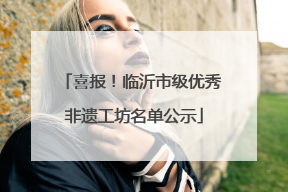 喜报！临沂市级优秀非遗工坊名单公示