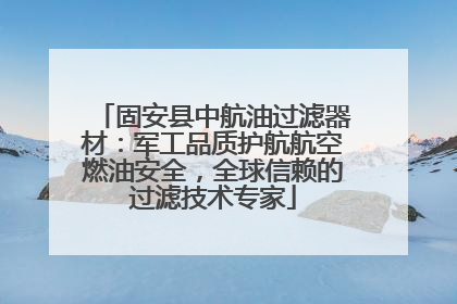 固安县中航油过滤器材：军工品质护航航空燃油安全，全球信赖的过滤技术专家