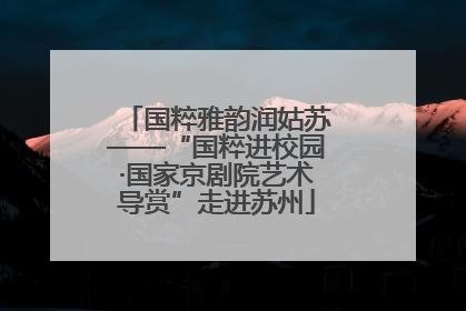 国粹雅韵润姑苏——“国粹进校园·国家京剧院艺术导赏”走进苏州
