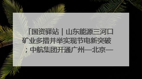 国资驿站｜山东能源三河口矿业多措并举实现节电新突破；中航集团开通广州—北京—格拉斯哥全货机航线