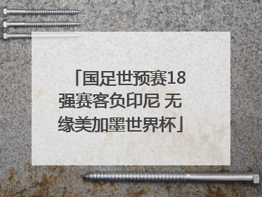 国足世预赛18强赛客负印尼 无缘美加墨世界杯