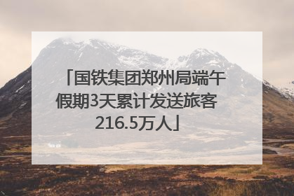 国铁集团郑州局端午假期3天累计发送旅客216.5万人