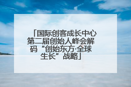 国际创客成长中心第二届创始人峰会解码“创始东方·全球生长”战略