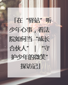 在“驿站”听少年心事，看法院如何当“成长合伙人”｜“守护少年的微笑” 探访记