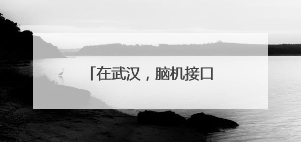 在武汉，脑机接口从科幻走进现实