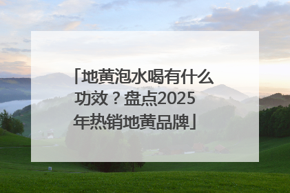 地黄泡水喝有什么功效？盘点2025年热销地黄品牌