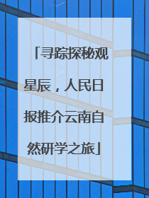 寻踪探秘观星辰，人民日报推介云南自然研学之旅