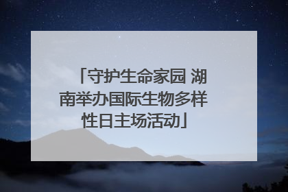 守护生命家园 湖南举办国际生物多样性日主场活动