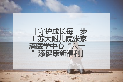 守护成长每一步！苏大附儿院张家港医学中心“六一”添健康新福利